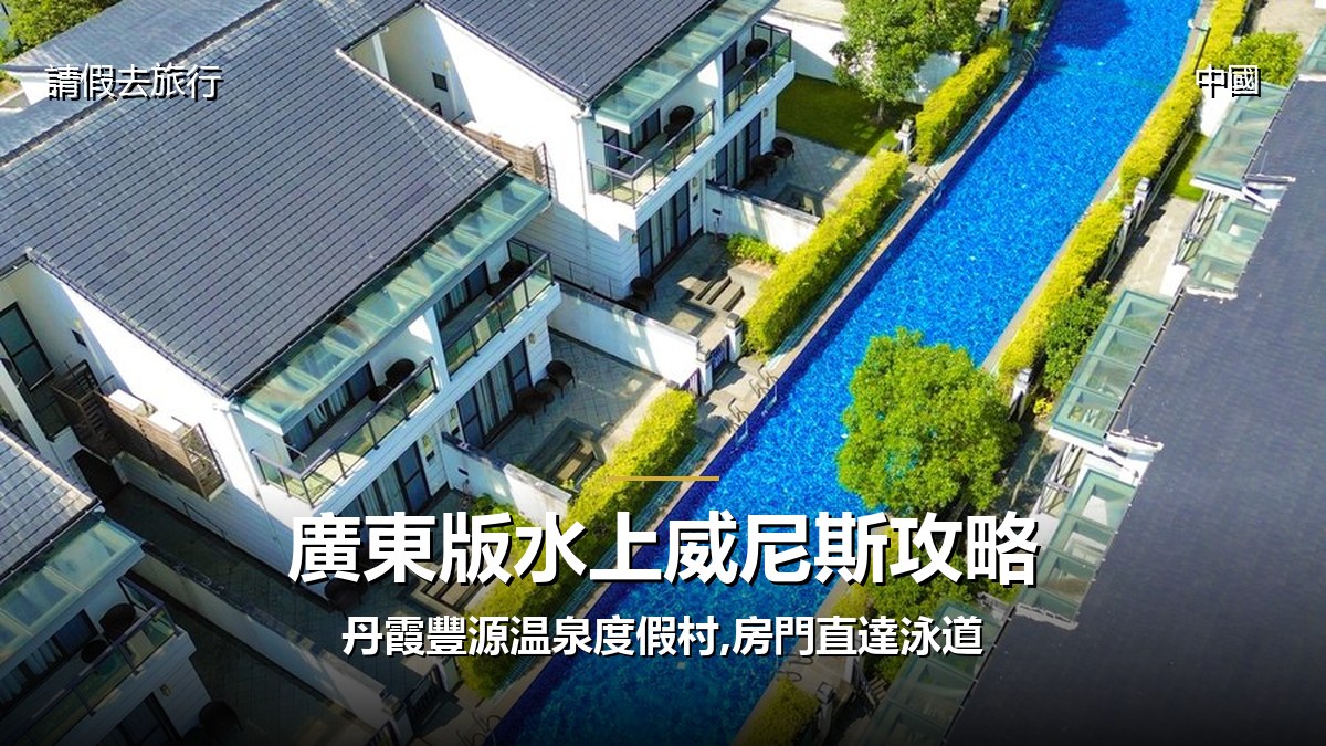 廣東版水上威尼斯攻略:丹霞豐源温泉度假村,房門直達泳道 - GALVOX V11 旅遊攻略封面海報