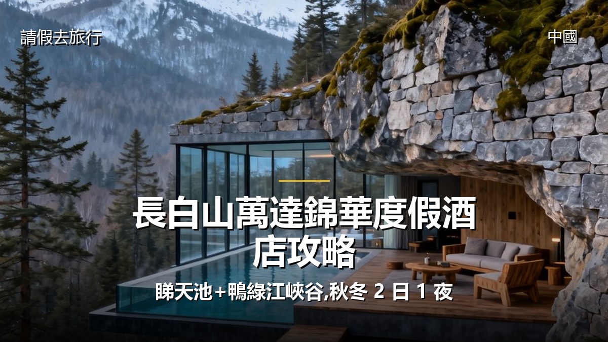 長白山萬達錦華度假酒店攻略:睇天池+鴨綠江峽谷,秋冬 2 日 1 夜 - GALVOX V11 旅遊攻略封面海報