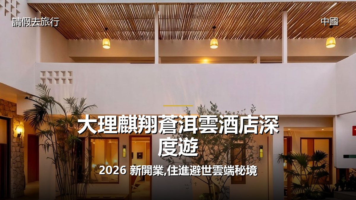 大理麒翔蒼洱雲酒店深度遊:2026 新開業,住進避世雲端秘境 - GALVOX V11 旅遊攻略封面海報
